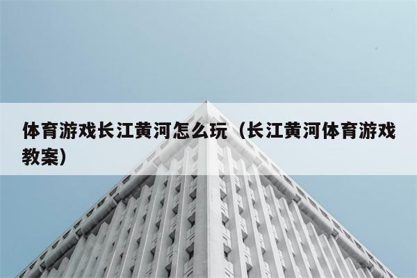 体育游戏长江黄河怎么玩（长江黄河体育游戏教案） 