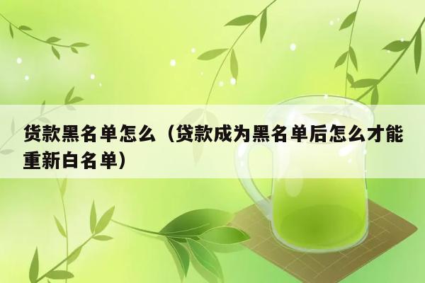 货款黑名单怎么（贷款成为黑名单后怎么才能重新白名单） 