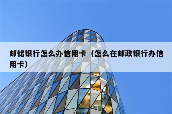 邮储银行怎么办信用卡（怎么在邮政银行办信用卡） 