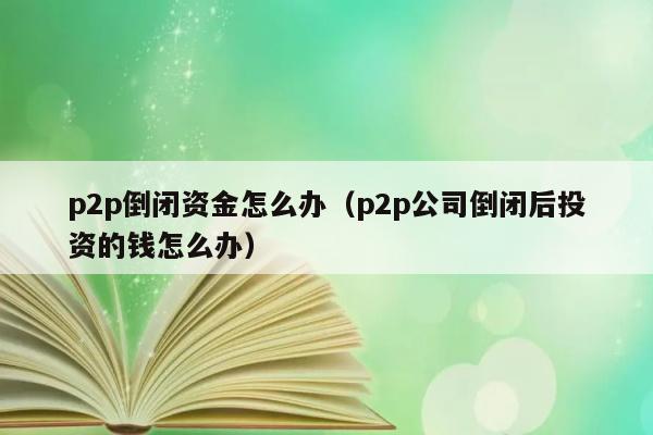 p2p倒闭资金怎么办（p2p公司倒闭后投资的钱怎么办） 