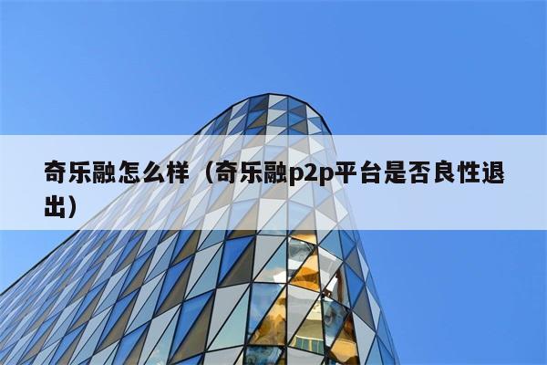 奇乐融怎么样（奇乐融p2p平台是否良性退出） 