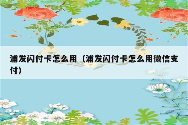 浦发闪付卡怎么用（浦发闪付卡怎么用微信支付） 