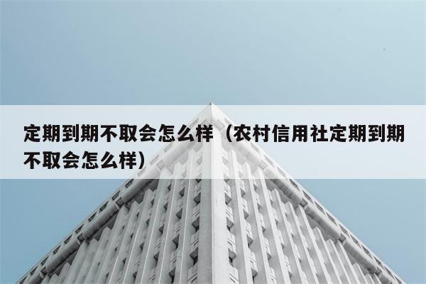 定期到期不取会怎么样（农村信用社定期到期不取会怎么样） 