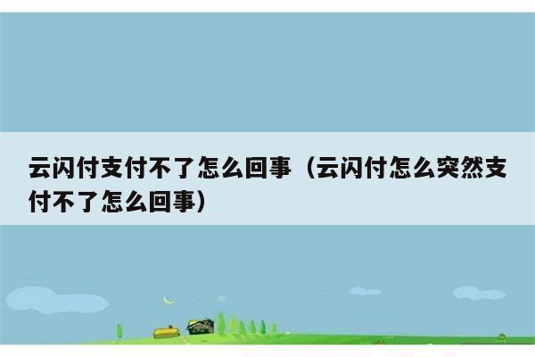 云闪付支付不了怎么回事（云闪付怎么突然支付不了怎么回事） 