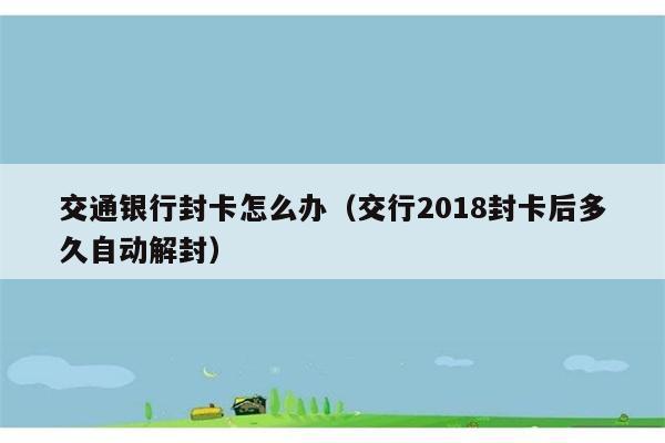 交通银行封卡怎么办（交行2018封卡后多久自动解封） 