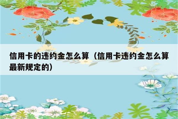 信用卡的违约金怎么算（信用卡违约金怎么算最新规定的） 