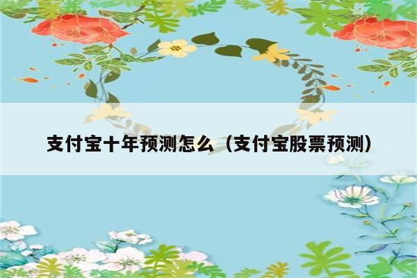 支付宝十年预测怎么（支付宝股票预测） 