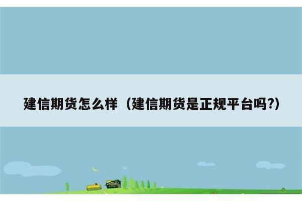 建信期货怎么样（建信期货是正规平台吗?） 