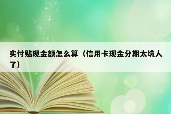 实付贴现金额怎么算（信用卡现金分期太坑人了） 