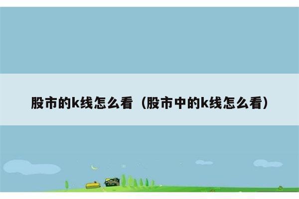 股市的k线怎么看（股市中的k线怎么看） 