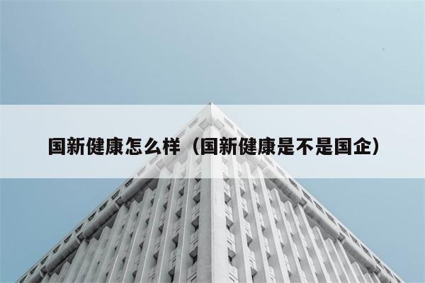 国新健康怎么样（国新健康是不是国企） 