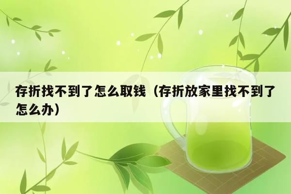 存折找不到了怎么取钱（存折放家里找不到了怎么办） 