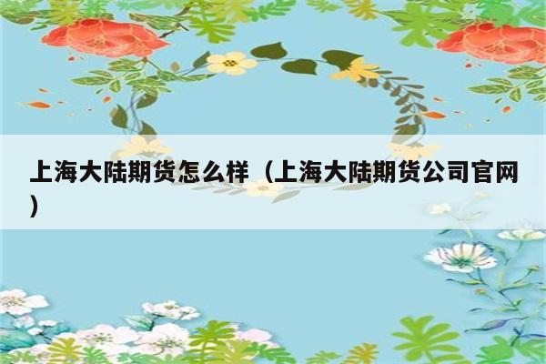 上海大陆期货怎么样（上海大陆期货公司官网） 