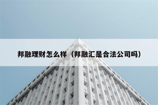 邦融理财怎么样（邦融汇是合法公司吗） 