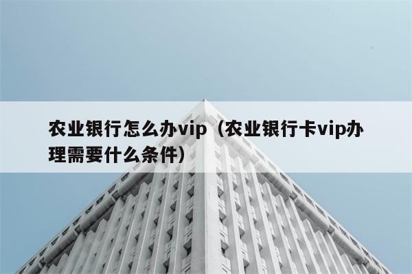 农业银行怎么办vip（农业银行卡vip办理需要什么条件） 