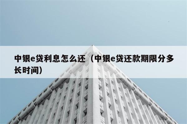 中银e贷利息怎么还（中银e贷还款期限分多长时间） 