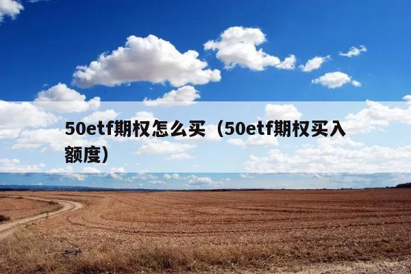 50etf期权怎么买（50etf期权买入额度） 