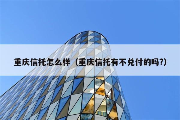 重庆信托怎么样（重庆信托有不兑付的吗?） 