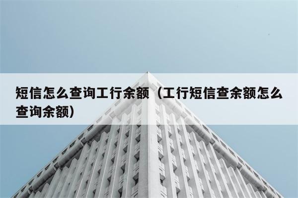 短信怎么查询工行余额（工行短信查余额怎么查询余额） 