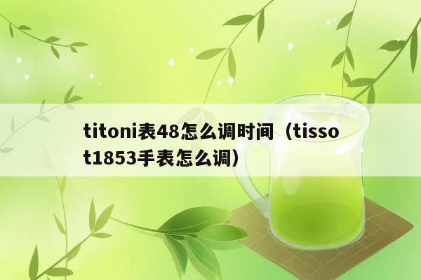 titoni表48怎么调时间（tissot1853手表怎么调） 