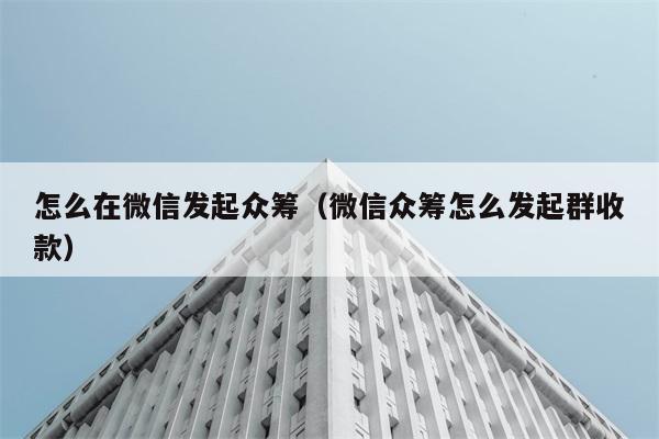 怎么在微信发起众筹（微信众筹怎么发起群收款） 