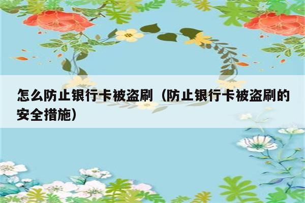 怎么防止银行卡被盗刷（防止银行卡被盗刷的安全措施） 