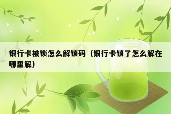 银行卡被锁怎么解锁码（银行卡锁了怎么解在哪里解） 