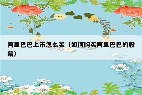 阿里巴巴上市怎么买（如何购买阿里巴巴的股票） 