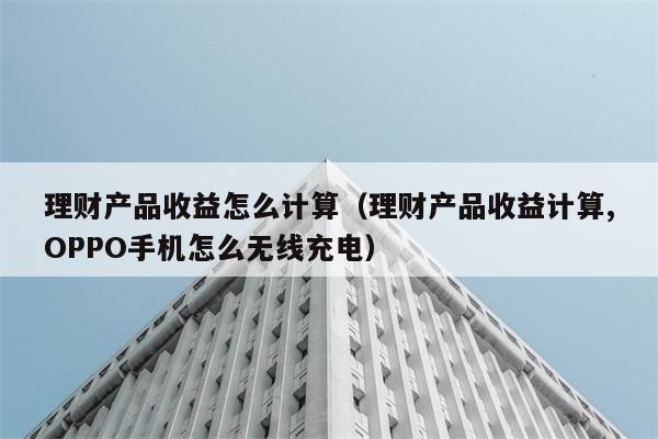 理财产品收益怎么计算（理财产品收益计算,OPPO手机怎么无线充电） 