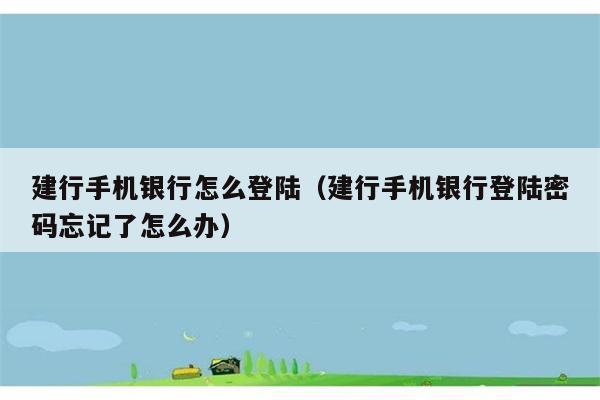 建行手机银行怎么登陆（建行手机银行登陆密码忘记了怎么办） 