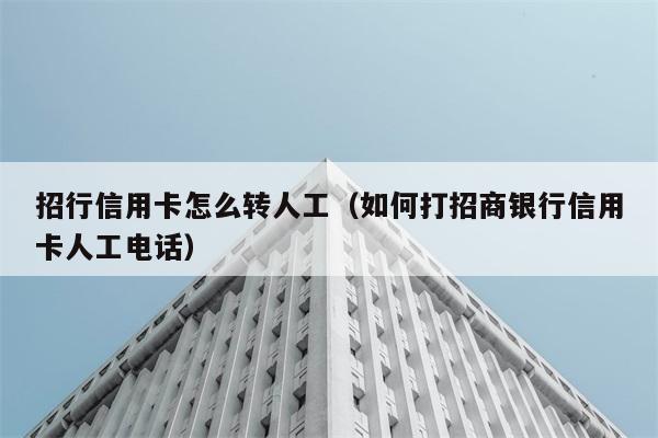 招行信用卡怎么转人工（如何打招商银行信用卡人工电话） 