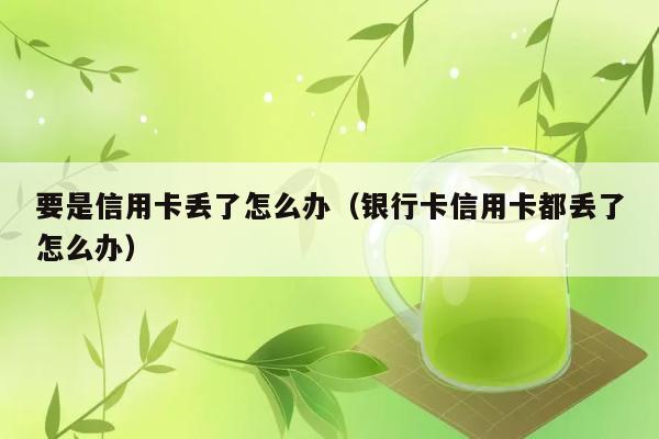 要是信用卡丢了怎么办（银行卡信用卡都丢了怎么办） 