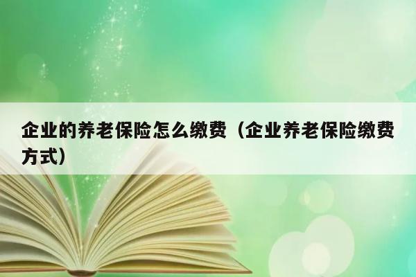 企业的养老保险怎么缴费（企业养老保险缴费方式） 