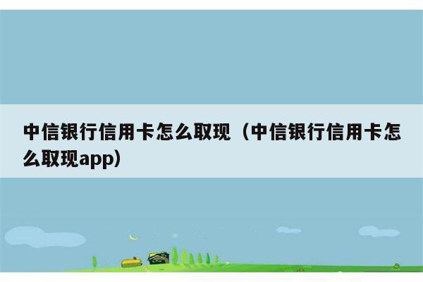 中信银行信用卡怎么取现（中信银行信用卡怎么取现app） 