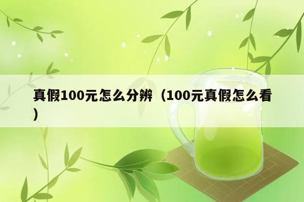 真假100元怎么分辨（100元真假怎么看） 