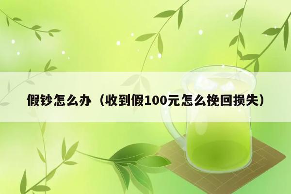 假钞怎么办（收到假100元怎么挽回损失） 