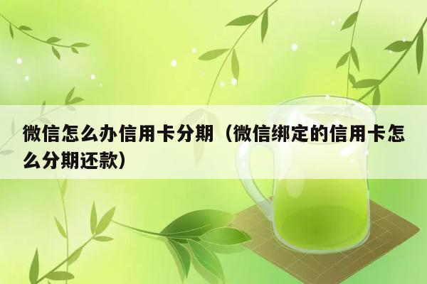 微信怎么办信用卡分期（微信绑定的信用卡怎么分期还款） 