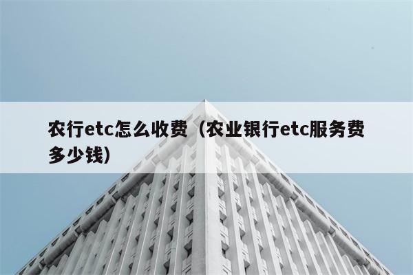 农行etc怎么收费（农业银行etc服务费多少钱） 