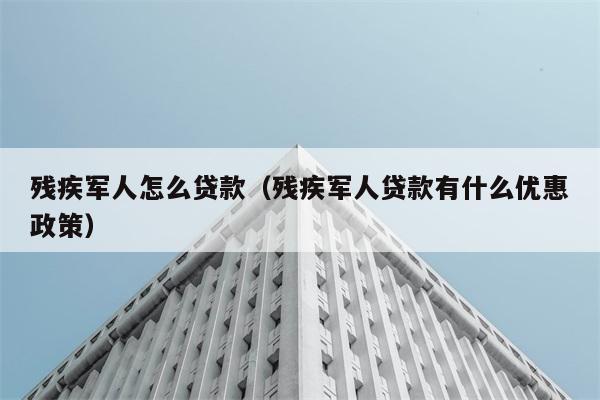 残疾军人怎么贷款（残疾军人贷款有什么优惠政策） 