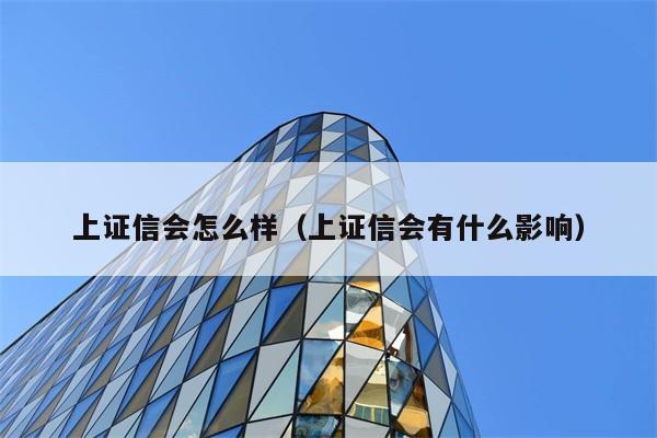 上证信会怎么样（上证信会有什么影响） 