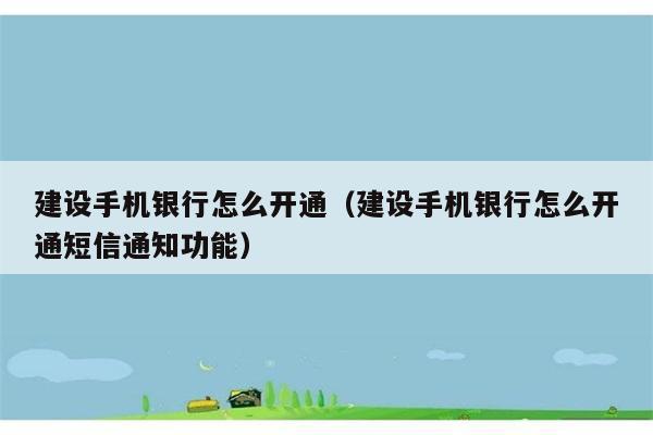 建设手机银行怎么开通（建设手机银行怎么开通短信通知功能） 