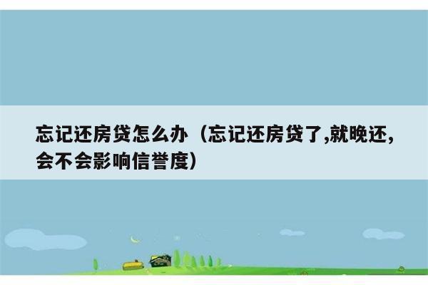 忘记还房贷怎么办（忘记还房贷了,就晚还,会不会影响信誉度） 