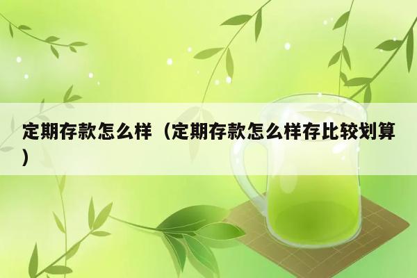 定期存款怎么样（定期存款怎么样存比较划算） 