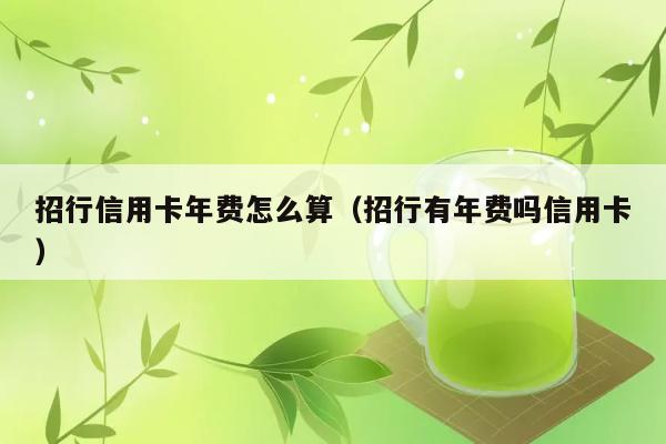 招行信用卡年费怎么算（招行有年费吗信用卡） 