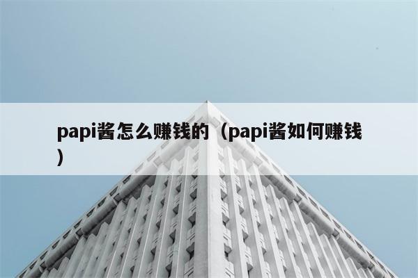 papi酱怎么赚钱的（papi酱如何赚钱） 