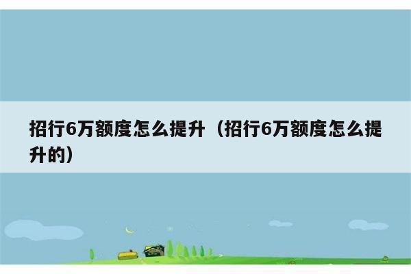 招行6万额度怎么提升（招行6万额度怎么提升的） 