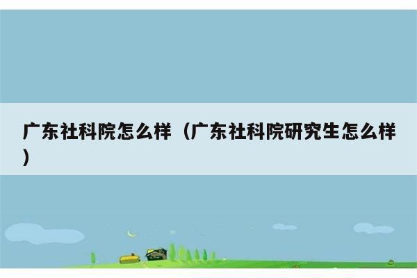 广东社科院怎么样（广东社科院研究生怎么样） 