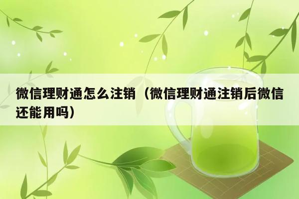 微信理财通怎么注销（微信理财通注销后微信还能用吗） 