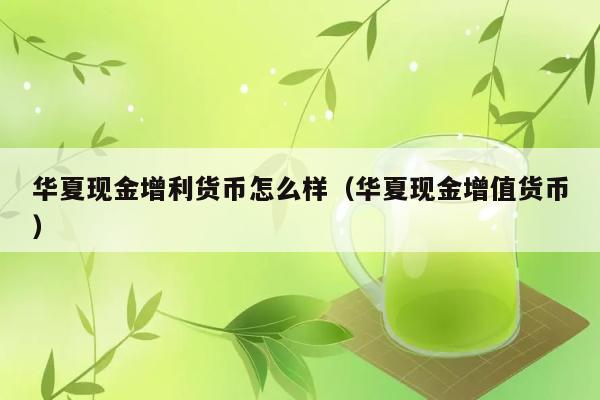 华夏现金增利货币怎么样（华夏现金增值货币） 