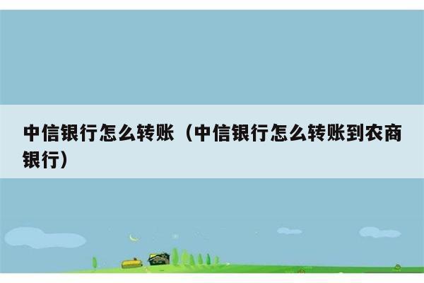 中信银行怎么转账（中信银行怎么转账到农商银行） 